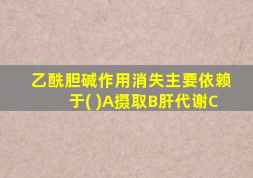 乙酰胆碱作用消失主要依赖于( )A摄取B肝代谢C